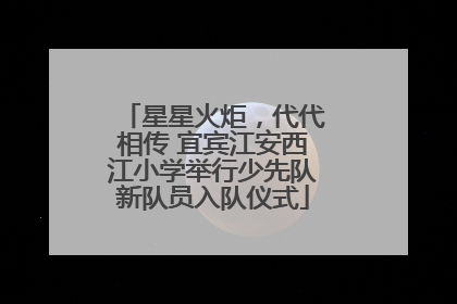 星星火炬，代代相传 宜宾江安西江小学举行少先队新队员入队仪式