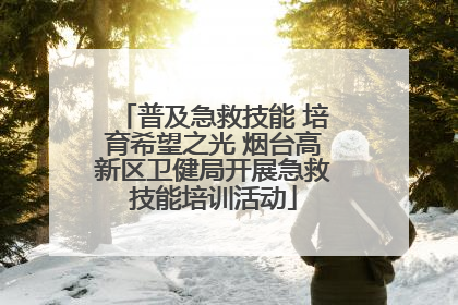 普及急救技能 培育希望之光 烟台高新区卫健局开展急救技能培训活动