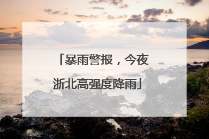 暴雨警报，今夜浙北高强度降雨