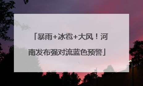 暴雨+冰雹+大风！河南发布强对流蓝色预警