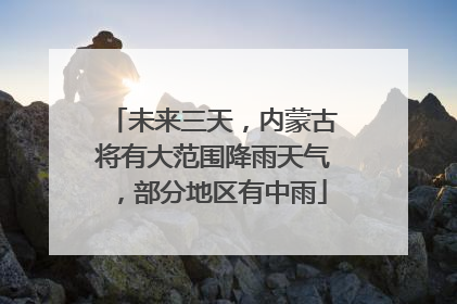 未来三天，内蒙古将有大范围降雨天气，部分地区有中雨
