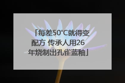 每差50℃就得变配方 传承人用26年烧制出孔雀蓝釉