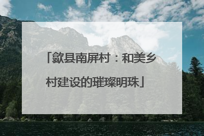 歙县南屏村：和美乡村建设的璀璨明珠