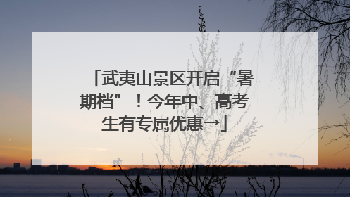武夷山景区开启“暑期档”！今年中、高考生有专属优惠→