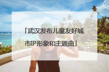 武汉发布儿童友好城市IP形象和主题曲