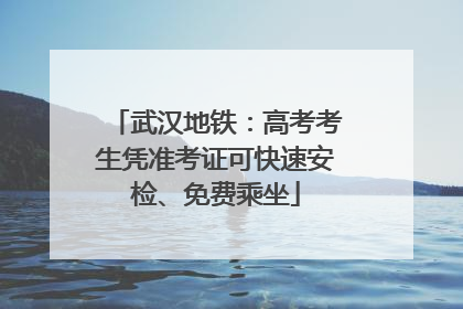 武汉地铁：高考考生凭准考证可快速安检、免费乘坐