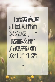 武黄高速蒲团大桥铺装完成，“路基改桥”方便周边群众生产生活