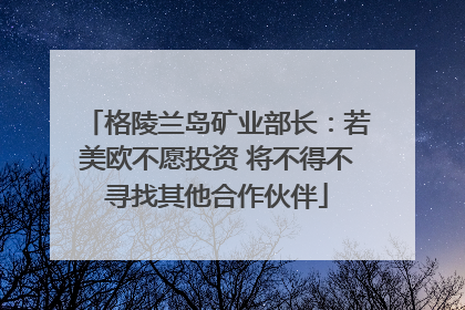 格陵兰岛矿业部长：若美欧不愿投资 将不得不寻找其他合作伙伴