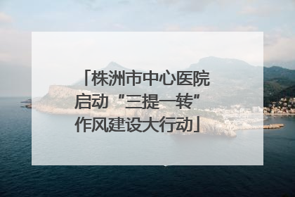 株洲市中心医院启动“三提一转”作风建设大行动