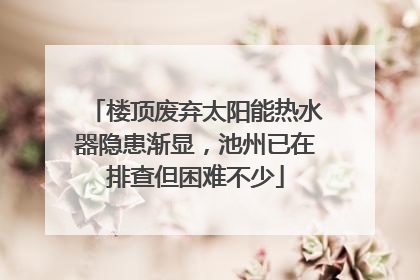 楼顶废弃太阳能热水器隐患渐显，池州已在排查但困难不少