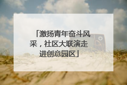 激扬青年奋斗风采，社区大联演走进创意园区