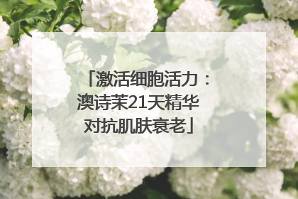 激活细胞活力：澳诗茉21天精华对抗肌肤衰老