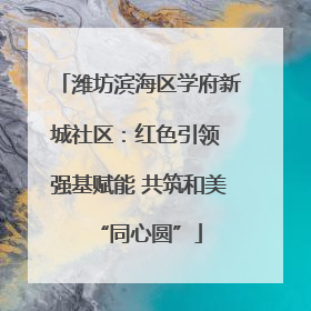 潍坊滨海区学府新城社区：红色引领 强基赋能 共筑和美“同心圆”