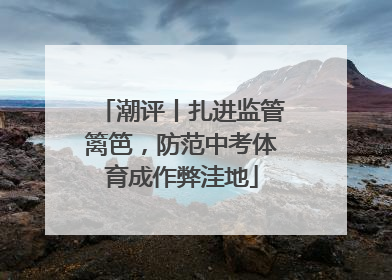 潮评丨扎进监管篱笆，防范中考体育成作弊洼地