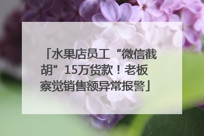 水果店员工“微信截胡”15万货款！老板察觉销售额异常报警