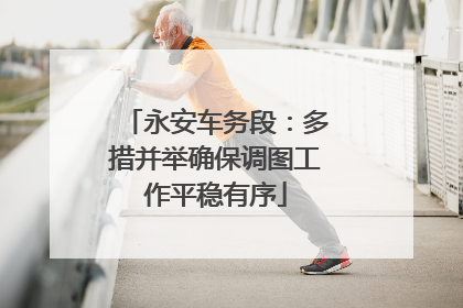 永安车务段：多措并举确保调图工作平稳有序