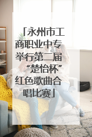 永州市工商职业中专举行第二届“楚怡杯”红色歌曲合唱比赛