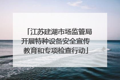 江苏建湖市场监管局开展特种设备安全宣传教育和专项检查行动