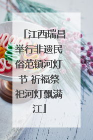 江西瑞昌举行非遗民俗范镇河灯节 祈福祭祀河灯飘满江