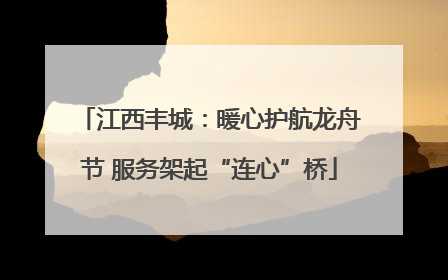 江西丰城：暖心护航龙舟节 服务架起“连心”桥