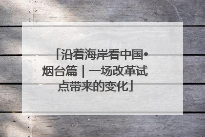沿着海岸看中国•烟台篇｜一场改革试点带来的变化