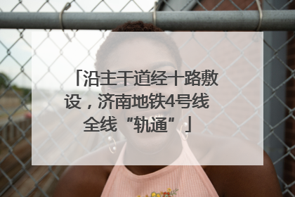 沿主干道经十路敷设，济南地铁4号线全线“轨通”