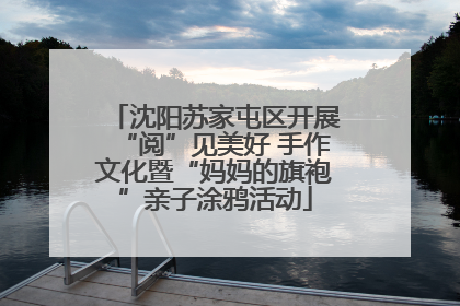 沈阳苏家屯区开展“阅”见美好 手作文化暨“妈妈的旗袍”亲子涂鸦活动