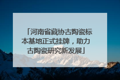 河南省藏协古陶瓷标本基地正式挂牌，助力古陶瓷研究新发展