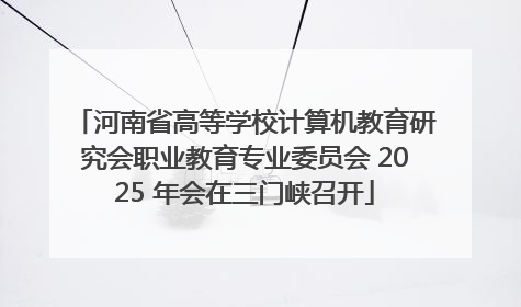 河南省高等学校计算机教育研究会职业教育专业委员会 2025 年会在三门峡召开