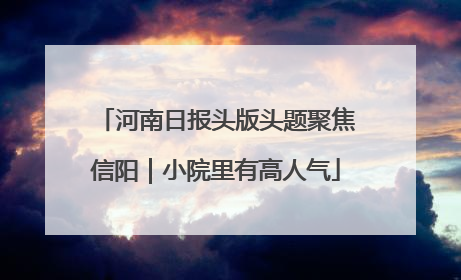 河南日报头版头题聚焦信阳｜小院里有高人气
