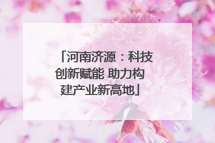 河南济源：科技创新赋能 助力构建产业新高地