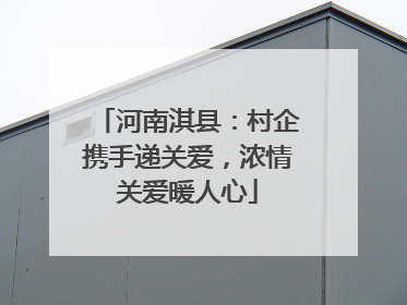 河南淇县：村企携手递关爱，浓情关爱暖人心