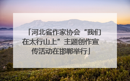 河北省作家协会“我们在太行山上”主题创作宣传活动在邯郸举行