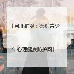河北柏乡：密织青少年心理健康防护网