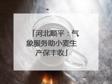 河北顺平：气象服务助小麦生产保丰收
