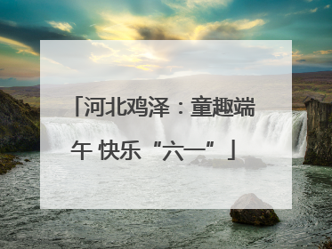 河北鸡泽：童趣端午 快乐“六一”