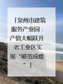 泉州市建筑服务产业园：产值大幅跃升 老工业区实现“破茧成蝶”