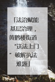 法治赋能基层治理，黄鹤楼街道“送法上门”破解执法难题