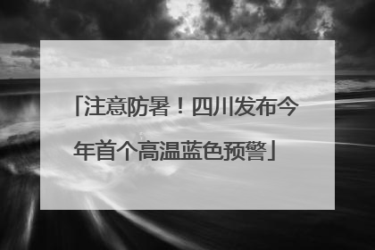 注意防暑！四川发布今年首个高温蓝色预警