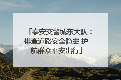 泰安交警城东大队：排查道路安全隐患 护航群众平安出行