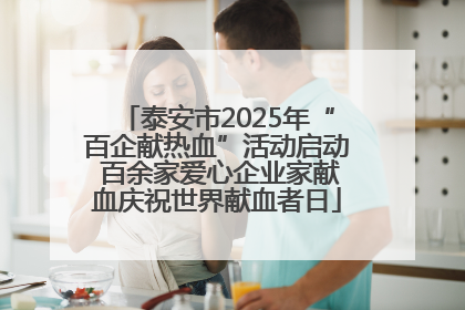 泰安市2025年“百企献热血”活动启动 百余家爱心企业家献血庆祝世界献血者日