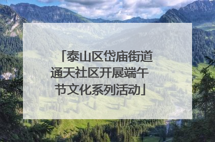 泰山区岱庙街道通天社区开展端午节文化系列活动