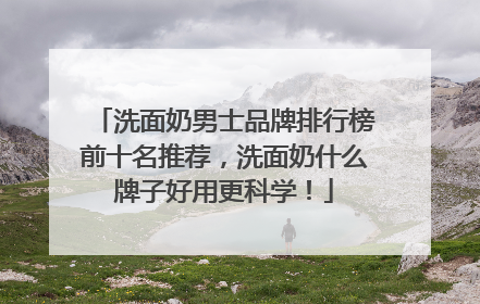 洗面奶男士品牌排行榜前十名推荐，洗面奶什么牌子好用更科学！