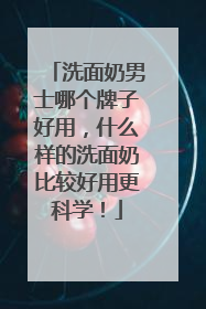 洗面奶男士哪个牌子好用，什么样的洗面奶比较好用更科学！