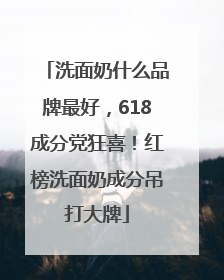 洗面奶什么品牌最好，618成分党狂喜！红榜洗面奶成分吊打大牌