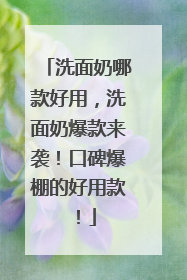 洗面奶哪款好用，洗面奶爆款来袭！口碑爆棚的好用款！