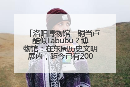 洛阳博物馆一铜当卢酷似Labubu？博物馆：在东周历史文明展内，距今已有2000多年历史