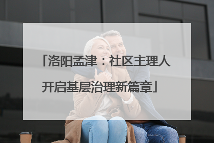 洛阳孟津：社区主理人开启基层治理新篇章