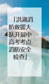洪湖消防救援大队开展中高考考点消防安全检查