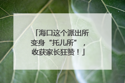 海口这个派出所变身“托儿所”，收获家长狂赞！